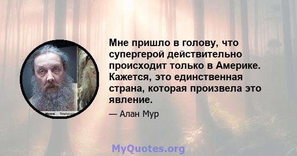 Мне пришло в голову, что супергерой действительно происходит только в Америке. Кажется, это единственная страна, которая произвела это явление.