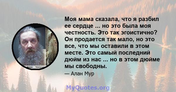 Моя мама сказала, что я разбил ее сердце ... но это была моя честность. Это так эгоистично? Он продается так мало, но это все, что мы оставили в этом месте. Это самый последний дюйм из нас ... но в этом дюйме мы