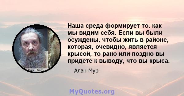 Наша среда формирует то, как мы видим себя. Если вы были осуждены, чтобы жить в районе, которая, очевидно, является крысой, то рано или поздно вы придете к выводу, что вы крыса.