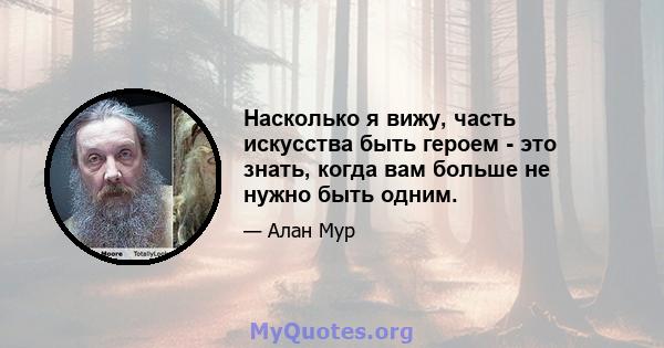 Насколько я вижу, часть искусства быть героем - это знать, когда вам больше не нужно быть одним.