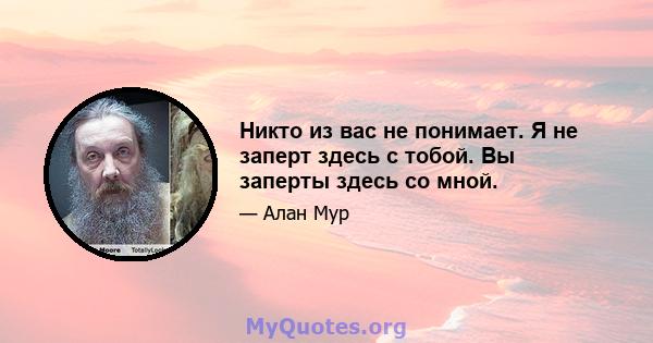 Никто из вас не понимает. Я не заперт здесь с тобой. Вы заперты здесь со мной.