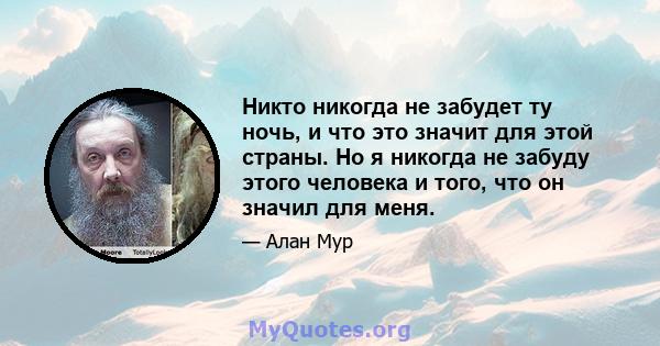 Никто никогда не забудет ту ночь, и что это значит для этой страны. Но я никогда не забуду этого человека и того, что он значил для меня.