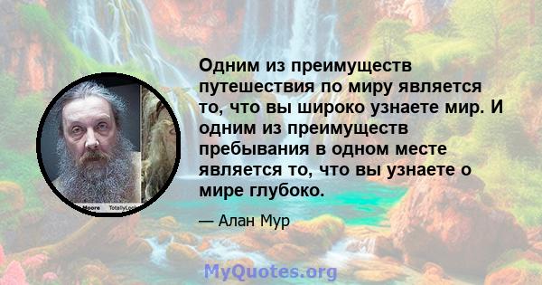 Одним из преимуществ путешествия по миру является то, что вы широко узнаете мир. И одним из преимуществ пребывания в одном месте является то, что вы узнаете о мире глубоко.