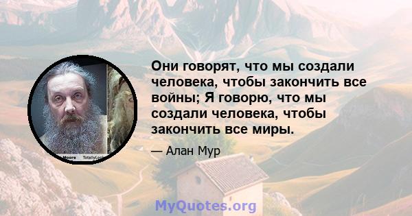 Они говорят, что мы создали человека, чтобы закончить все войны; Я говорю, что мы создали человека, чтобы закончить все миры.