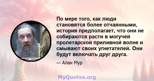 По мере того, как люди становятся более отчаянными, история предполагает, что они не собираются расти в могучей пролетарской приливной волне и смывают своих угнетателей. Они будут включать друг друга.