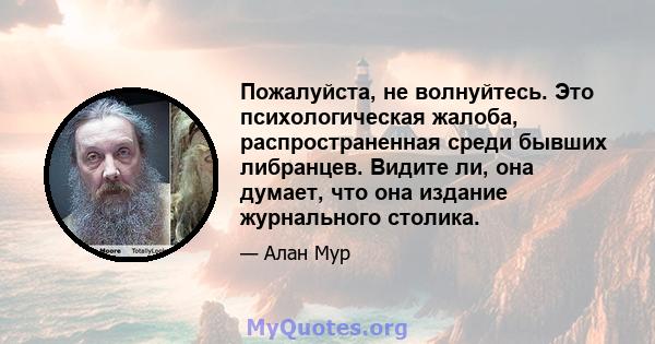 Пожалуйста, не волнуйтесь. Это психологическая жалоба, распространенная среди бывших либранцев. Видите ли, она думает, что она издание журнального столика.