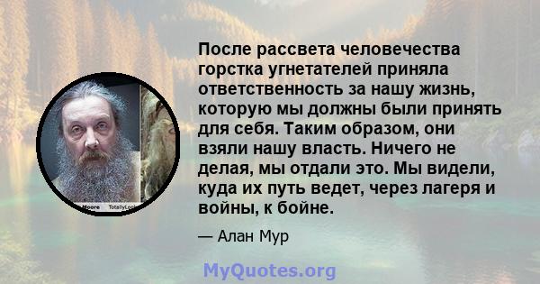 После рассвета человечества горстка угнетателей приняла ответственность за нашу жизнь, которую мы должны были принять для себя. Таким образом, они взяли нашу власть. Ничего не делая, мы отдали это. Мы видели, куда их