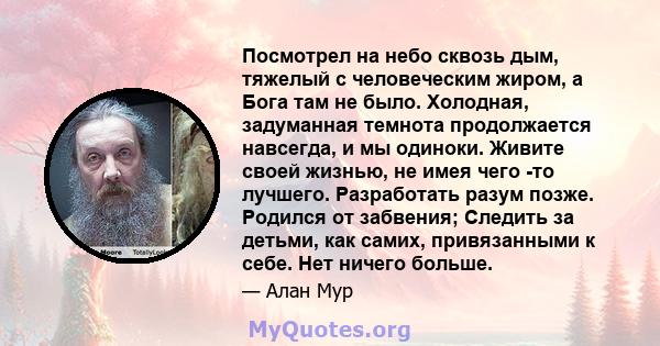 Посмотрел на небо сквозь дым, тяжелый с человеческим жиром, а Бога там не было. Холодная, задуманная темнота продолжается навсегда, и мы одиноки. Живите своей жизнью, не имея чего -то лучшего. Разработать разум позже.