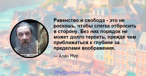 Равенство и свобода - это не роскошь, чтобы слегка отбросить в сторону. Без них порядок не может долго терпеть, прежде чем приближаться к глубине за пределами воображения.