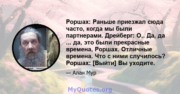 Роршах: Раньше приезжал сюда часто, когда мы были партнерами. Дрейберг: О,. Да, да ... да, это были прекрасные времена, Роршах. Отличные времена. Что с ними случилось? Роршах: [Выйти] Вы уходите.