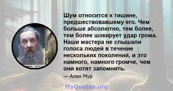 Шум относится к тишине, предшествовавшему его. Чем больше абсолютно, тем более, тем более шокирует удар грома. Наши мастера не слышали голоса людей в течение нескольких поколений, и это намного, намного громче, чем они