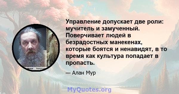 Управление допускает две роли: мучитель и замученный. Поверчивает людей в безрадостных манекенах, которые боятся и ненавидят, в то время как культура попадает в пропасть.