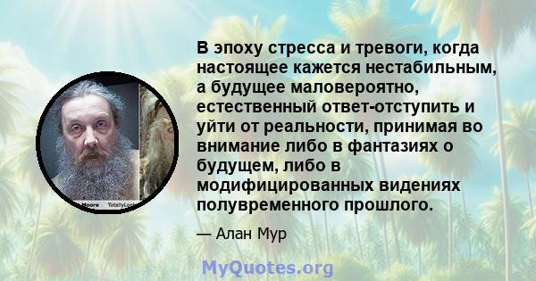 В эпоху стресса и тревоги, когда настоящее кажется нестабильным, а будущее маловероятно, естественный ответ-отступить и уйти от реальности, принимая во внимание либо в фантазиях о будущем, либо в модифицированных