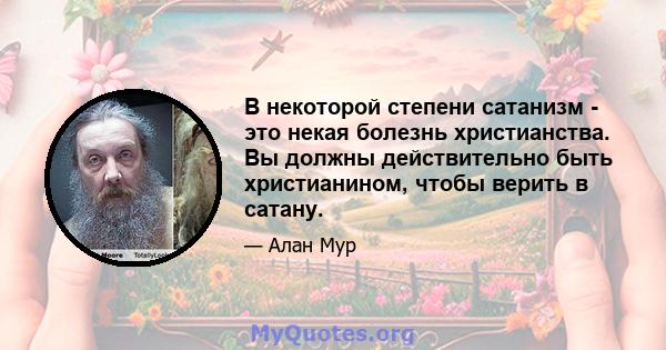 В некоторой степени сатанизм - это некая болезнь христианства. Вы должны действительно быть христианином, чтобы верить в сатану.