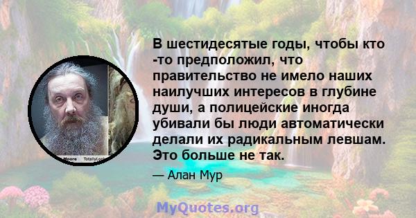 В шестидесятые годы, чтобы кто -то предположил, что правительство не имело наших наилучших интересов в глубине души, а полицейские иногда убивали бы люди автоматически делали их радикальным левшам. Это больше не так.