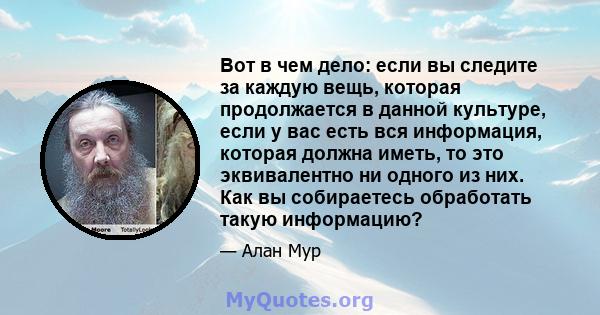 Вот в чем дело: если вы следите за каждую вещь, которая продолжается в данной культуре, если у вас есть вся информация, которая должна иметь, то это эквивалентно ни одного из них. Как вы собираетесь обработать такую