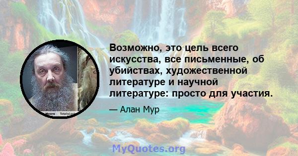 Возможно, это цель всего искусства, все письменные, об убийствах, художественной литературе и научной литературе: просто для участия.