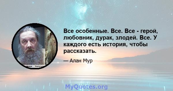 Все особенные. Все. Все - герой, любовник, дурак, злодей. Все. У каждого есть история, чтобы рассказать.