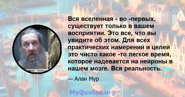 Вся вселенная - во -первых, существует только в вашем восприятии. Это все, что вы увидите об этом. Для всех практических намерений и целей это чисто какое -то легкое время, которое надевается на нейроны в нашем мозге.