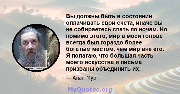 Вы должны быть в состоянии оплачивать свои счета, иначе вы не собираетесь спать по ночам. Но помимо этого, мир в моей голове всегда был гораздо более богатым местом, чем мир вне его. Я полагаю, что большая часть моего