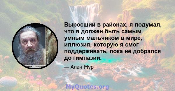 Выросший в районах, я подумал, что я должен быть самым умным мальчиком в мире, иллюзия, которую я смог поддерживать, пока не добрался до гимназии.