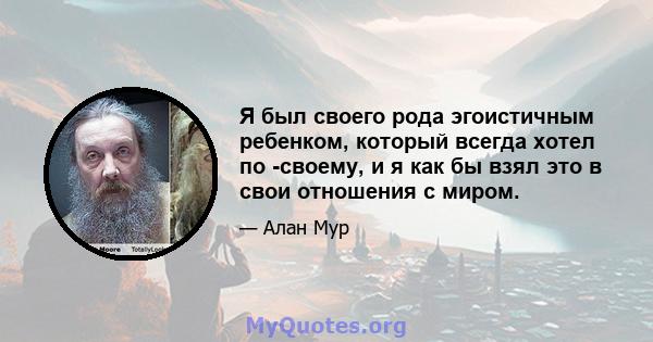 Я был своего рода эгоистичным ребенком, который всегда хотел по -своему, и я как бы взял это в свои отношения с миром.