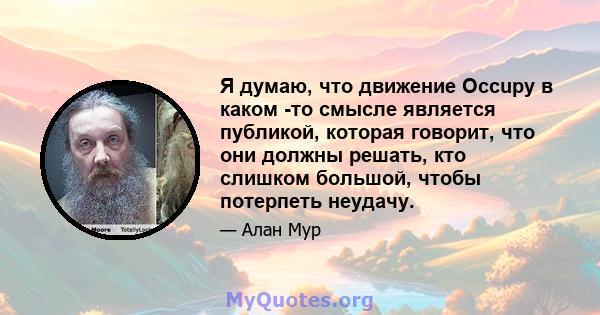 Я думаю, что движение Occupy в каком -то смысле является публикой, которая говорит, что они должны решать, кто слишком большой, чтобы потерпеть неудачу.