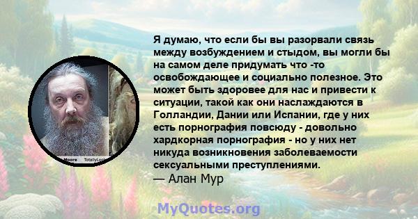 Я думаю, что если бы вы разорвали связь между возбуждением и стыдом, вы могли бы на самом деле придумать что -то освобождающее и социально полезное. Это может быть здоровее для нас и привести к ситуации, такой как они