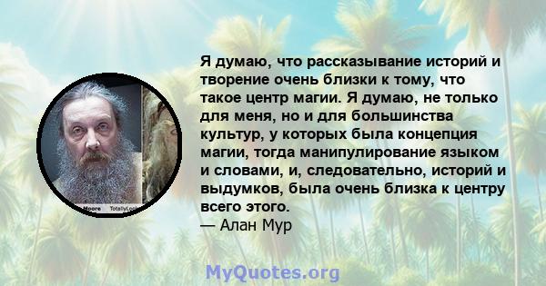 Я думаю, что рассказывание историй и творение очень близки к тому, что такое центр магии. Я думаю, не только для меня, но и для большинства культур, у которых была концепция магии, тогда манипулирование языком и