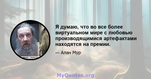 Я думаю, что во все более виртуальном мире с любовью производящимися артефактами находятся на премии.