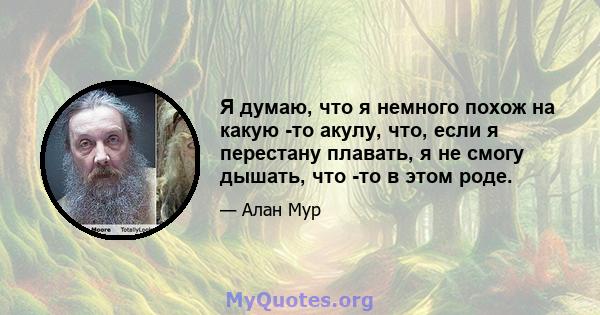 Я думаю, что я немного похож на какую -то акулу, что, если я перестану плавать, я не смогу дышать, что -то в этом роде.