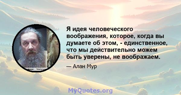 Я идея человеческого воображения, которое, когда вы думаете об этом, - единственное, что мы действительно можем быть уверены, не воображаем.