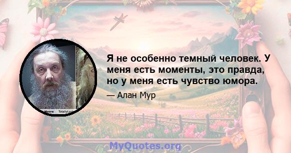 Я не особенно темный человек. У меня есть моменты, это правда, но у меня есть чувство юмора.