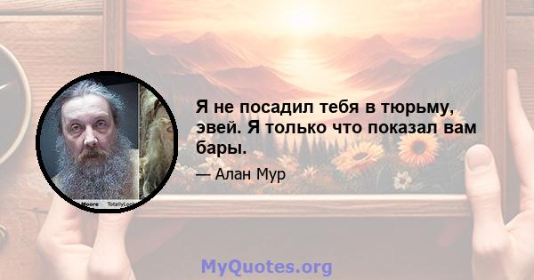 Я не посадил тебя в тюрьму, эвей. Я только что показал вам бары.