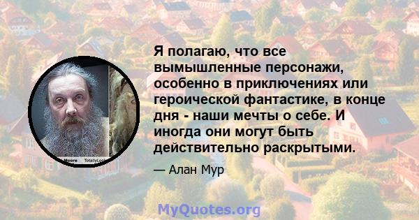 Я полагаю, что все вымышленные персонажи, особенно в приключениях или героической фантастике, в конце дня - наши мечты о себе. И иногда они могут быть действительно раскрытыми.