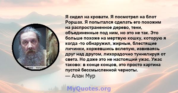 Я сидел на кровати. Я посмотрел на блот Роршах. Я попытался сделать его похожим на распространенное дерево, тени, объединенные под ним, но это не так. Это больше похоже на мертвую кошку, которую я когда -то обнаружил,