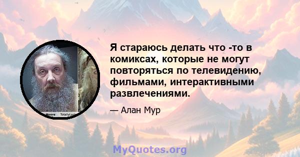 Я стараюсь делать что -то в комиксах, которые не могут повторяться по телевидению, фильмами, интерактивными развлечениями.