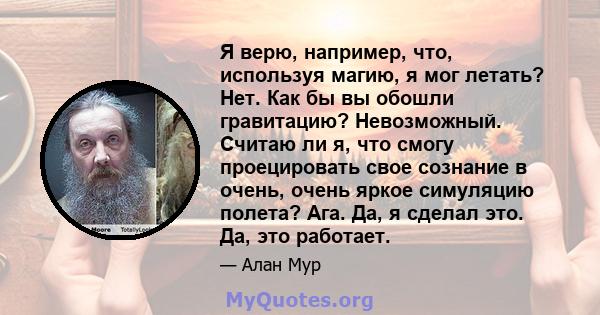 Я верю, например, что, используя магию, я мог летать? Нет. Как бы вы обошли гравитацию? Невозможный. Считаю ли я, что смогу проецировать свое сознание в очень, очень яркое симуляцию полета? Ага. Да, я сделал это. Да,