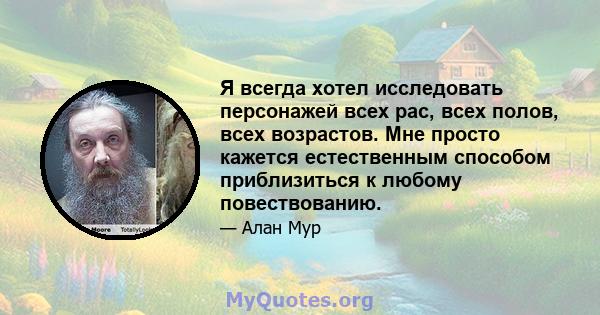 Я всегда хотел исследовать персонажей всех рас, всех полов, всех возрастов. Мне просто кажется естественным способом приблизиться к любому повествованию.