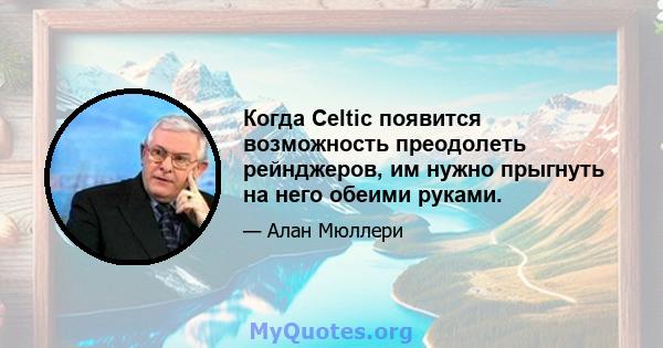 Когда Celtic появится возможность преодолеть рейнджеров, им нужно прыгнуть на него обеими руками.