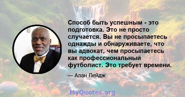 Способ быть успешным - это подготовка. Это не просто случается. Вы не просыпаетесь однажды и обнаруживаете, что вы адвокат, чем просыпаетесь как профессиональный футболист. Это требует времени.