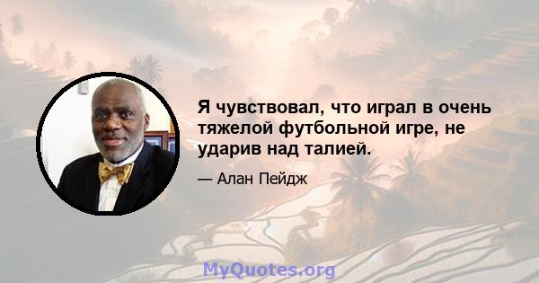 Я чувствовал, что играл в очень тяжелой футбольной игре, не ударив над талией.