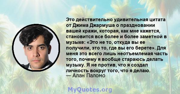 Это действительно удивительная цитата от Джима Джармуша о праздновании вашей кражи, которая, как мне кажется, становится все более и более заметной в музыке: «Это не то, откуда вы ее получили, это то, где вы его