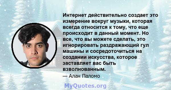 Интернет действительно создает это измерение вокруг музыки, которая всегда относится к тому, что еще происходит в данный момент. Но все, что вы можете сделать, это игнорировать раздражающий гул машины и сосредоточиться