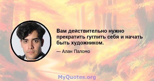 Вам действительно нужно прекратить гуглить себя и начать быть художником.