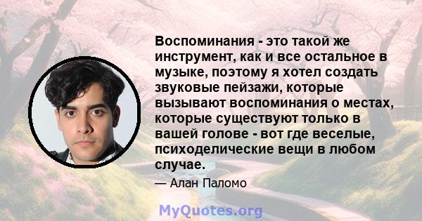 Воспоминания - это такой же инструмент, как и все остальное в музыке, поэтому я хотел создать звуковые пейзажи, которые вызывают воспоминания о местах, которые существуют только в вашей голове - вот где веселые,