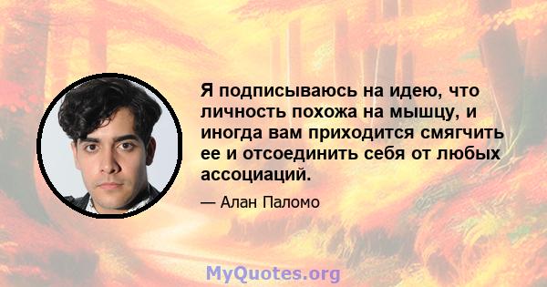 Я подписываюсь на идею, что личность похожа на мышцу, и иногда вам приходится смягчить ее и отсоединить себя от любых ассоциаций.