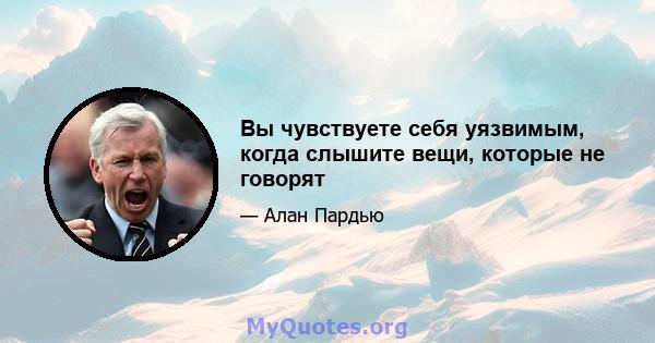 Вы чувствуете себя уязвимым, когда слышите вещи, которые не говорят