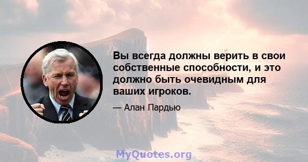 Вы всегда должны верить в свои собственные способности, и это должно быть очевидным для ваших игроков.