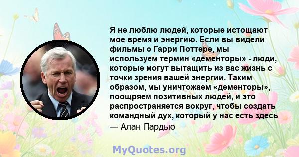 Я не люблю людей, которые истощают мое время и энергию. Если вы видели фильмы о Гарри Поттере, мы используем термин «дементоры» - люди, которые могут вытащить из вас жизнь с точки зрения вашей энергии. Таким образом, мы 